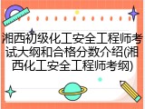 湘西初级化工安全工程师考试大纲和合格分数介绍(湘西化工安全工程师考纲)