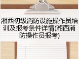 湘西初级消防设施操作员培训及报考条件详情(湘西消防操作员报考)