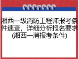 湘西一级消防工程师报考条件速查，详细分析报名要求(湘西一消报考条件)