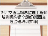 湘西交通运输总监理工程师培训机构哪个最好(湘西交通监理培训推荐)