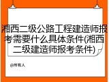 湘西二级公路工程建造师报考需要什么具体条件(湘西二级建造师报考条件)