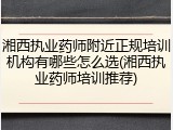 湘西执业药师附近正规培训机构有哪些怎么选(湘西执业药师培训推荐)