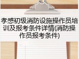 孝感初级消防设施操作员培训及报考条件详情(消防操作员报考条件)