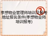 孝感物业管理师培训及报考地址报名条件(孝感物业师培训报考)