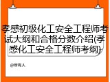 孝感初级化工安全工程师考试大纲和合格分数介绍(孝感化工安全工程师考纲)