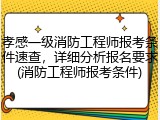 孝感一级消防工程师报考条件速查，详细分析报名要求(消防工程师报考条件)