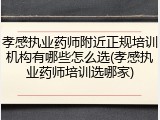 孝感执业药师附近正规培训机构有哪些怎么选(孝感执业药师培训选哪家)