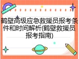 鹤壁高级应急救援员报考条件和时间解析(鹤壁救援员报考指南)