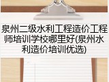 泉州二级水利工程造价工程师培训学校哪里好(泉州水利造价培训优选)