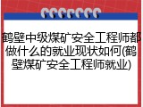 鹤壁中级煤矿安全工程师都做什么的就业现状如何(鹤壁煤矿安全工程师就业)