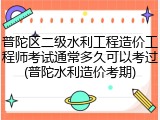 普陀区二级水利工程造价工程师考试通常多久可以考过(普陀水利造价考期)