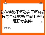 鹤壁铁路工程咨询工程师证报考具体要求(咨询工程师证报考条件)