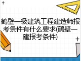 鹤壁一级建筑工程建造师报考条件有什么要求(鹤壁一建报考条件)