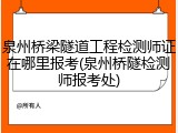 泉州桥梁隧道工程检测师证在哪里报考(泉州桥隧检测师报考处)