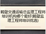 鹤壁交通运输总监理工程师培训机构哪个最好(鹤壁监理工程师培训优选)