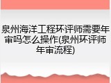 泉州海洋工程环评师需要年审吗怎么操作(泉州环评师年审流程)