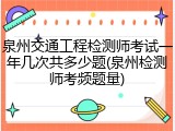 泉州交通工程检测师考试一年几次共多少题(泉州检测师考频题量)
