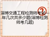 淄博交通工程检测师考试一年几次共多少题(淄博检测师考几题)