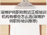 淄博护师职称附近正规培训机构有哪些怎么选(淄博护师职称培训推荐)
