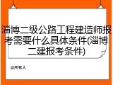 淄博二级公路工程建造师报考需要什么具体条件(淄博二建报考条件)