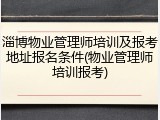 淄博物业管理师培训及报考地址报名条件(物业管理师培训报考)