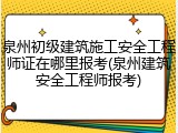 泉州初级建筑施工安全工程师证在哪里报考(泉州建筑安全工程师报考)
