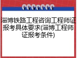 淄博铁路工程咨询工程师证报考具体要求(淄博工程师证报考条件)