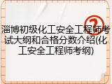 淄博初级化工安全工程师考试大纲和合格分数介绍(化工安全工程师考纲)