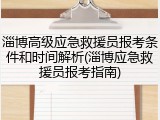 淄博高级应急救援员报考条件和时间解析(淄博应急救援员报考指南)