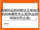 淄博执业药师附近正规培训机构有哪些怎么选(执业药师培训怎么选)