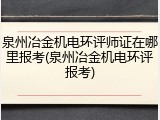 泉州冶金机电环评师证在哪里报考(泉州冶金机电环评报考)