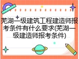 芜湖一级建筑工程建造师报考条件有什么要求(芜湖一级建造师报考条件)