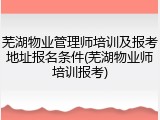 芜湖物业管理师培训及报考地址报名条件(芜湖物业师培训报考)