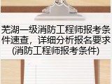 芜湖一级消防工程师报考条件速查，详细分析报名要求(消防工程师报考条件)