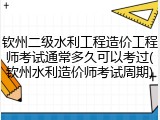 钦州二级水利工程造价工程师考试通常多久可以考过(钦州水利造价师考试周期)