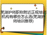 芜湖护师职称附近正规培训机构有哪些怎么选(芜湖护师培训推荐)