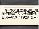 日照一级交通运输造价工程师报班费用多少钱哪里好(日照一级造价师培训费用)