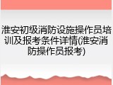 淮安初级消防设施操作员培训及报考条件详情(淮安消防操作员报考)