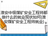 淮安中级煤矿安全工程师都做什么的就业现状如何(淮安煤矿安全工程师就业)
