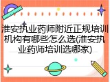 淮安执业药师附近正规培训机构有哪些怎么选(淮安执业药师培训选哪家)