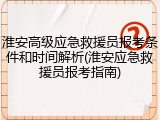 淮安高级应急救援员报考条件和时间解析(淮安应急救援员报考指南)