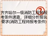 齐齐哈尔一级消防工程师报考条件速查，详细分析报名要求(消防工程师报考条件)
