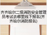 齐齐哈尔二级消防安全管理员考试去哪里线下报名(齐齐哈尔消防报名)