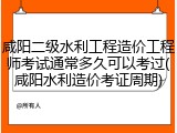 咸阳二级水利工程造价工程师考试通常多久可以考过(咸阳水利造价考证周期)