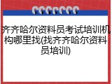 齐齐哈尔资料员考试培训机构哪里找(找齐齐哈尔资料员培训)