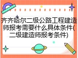 齐齐哈尔二级公路工程建造师报考需要什么具体条件(二级建造师报考条件)