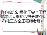 齐齐哈尔初级化工安全工程师考试大纲和合格分数介绍(化工安全工程师考纲)