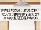齐齐哈尔交通运输总监理工程师培训机构哪个最好(齐齐哈尔监理工程师培训)