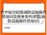齐齐哈尔初级消防设施操作员培训及报考条件详情(消防设施操作员培训)