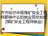 齐齐哈尔中级煤矿安全工程师都做什么的就业现状如何(煤矿安全工程师就业)